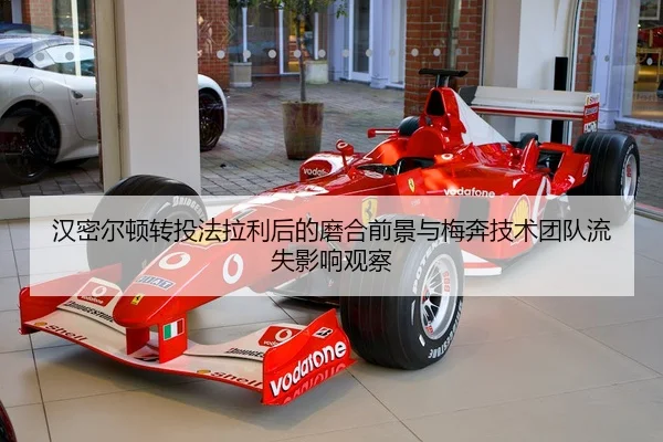 汉密尔顿转投法拉利后的磨合前景与梅奔技术团队流失影响观察